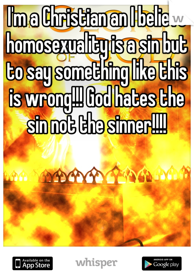 I'm a Christian an I believe homosexuality is a sin but to say something like this is wrong!!! God hates the sin not the sinner!!!!