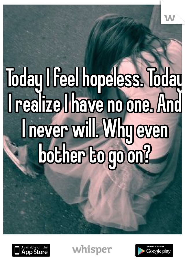 Today I feel hopeless. Today I realize I have no one. And I never will. Why even bother to go on?