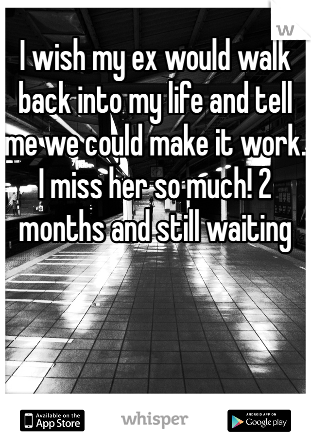 I wish my ex would walk back into my life and tell me we could make it work. I miss her so much! 2 months and still waiting 