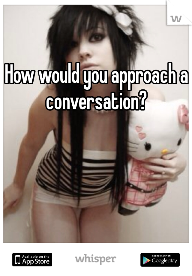 How would you approach a conversation?