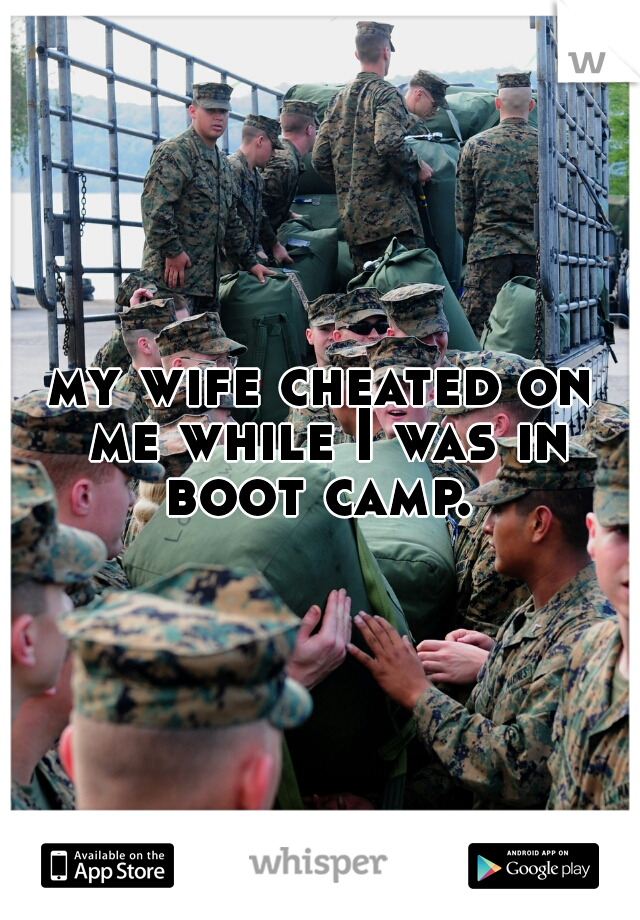 my wife cheated on me while I was in boot camp. 