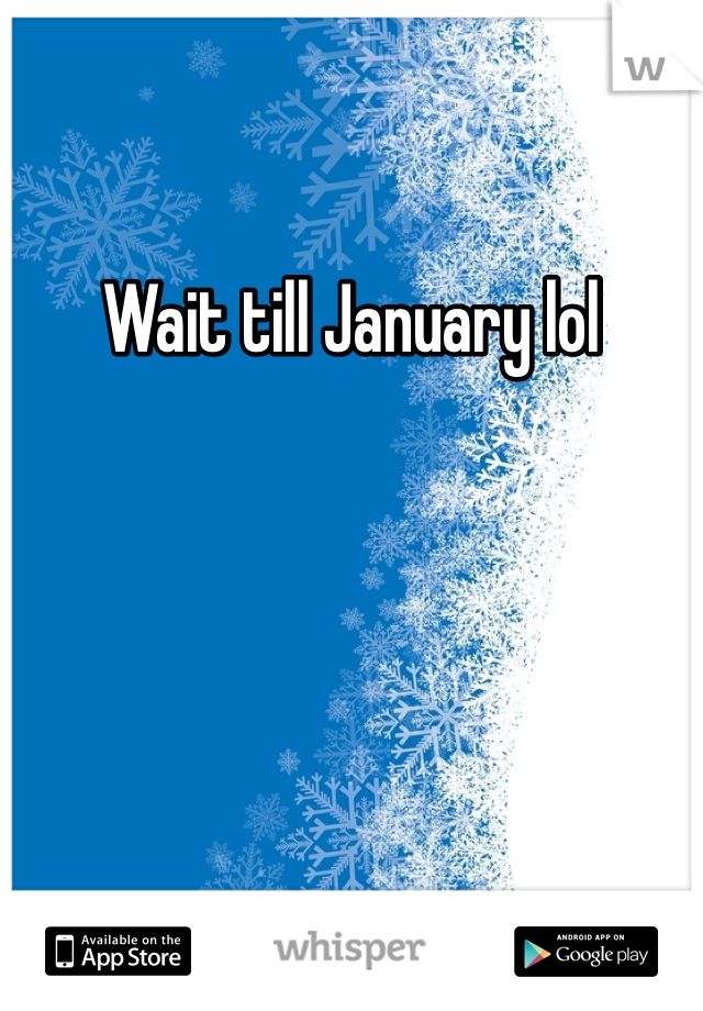 Wait till January lol 