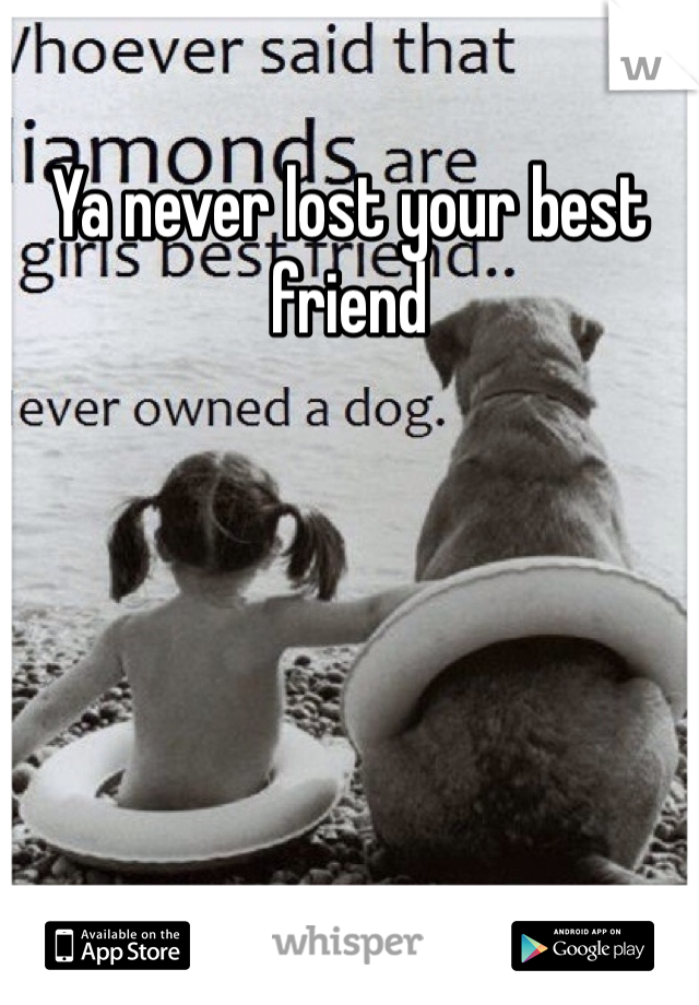 Ya never lost your best friend 