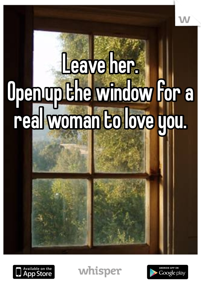 Leave her.
Open up the window for a real woman to love you.