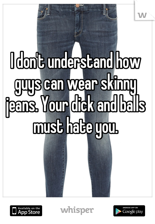 I don't understand how guys can wear skinny jeans. Your dick and balls must hate you.