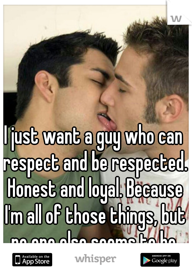 I just want a guy who can respect and be respected. Honest and loyal. Because I'm all of those things, but no one else seems to be.
