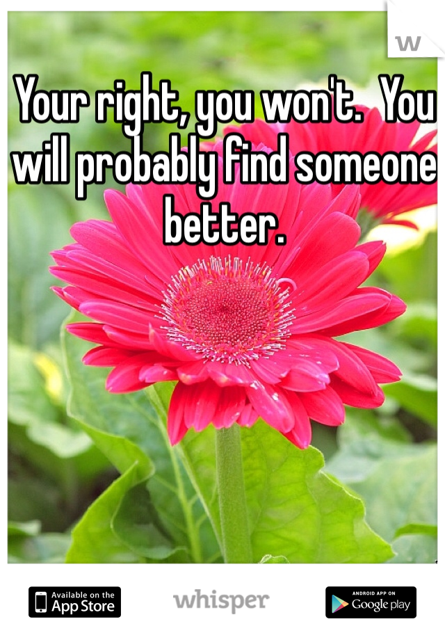 Your right, you won't.  You will probably find someone better. 