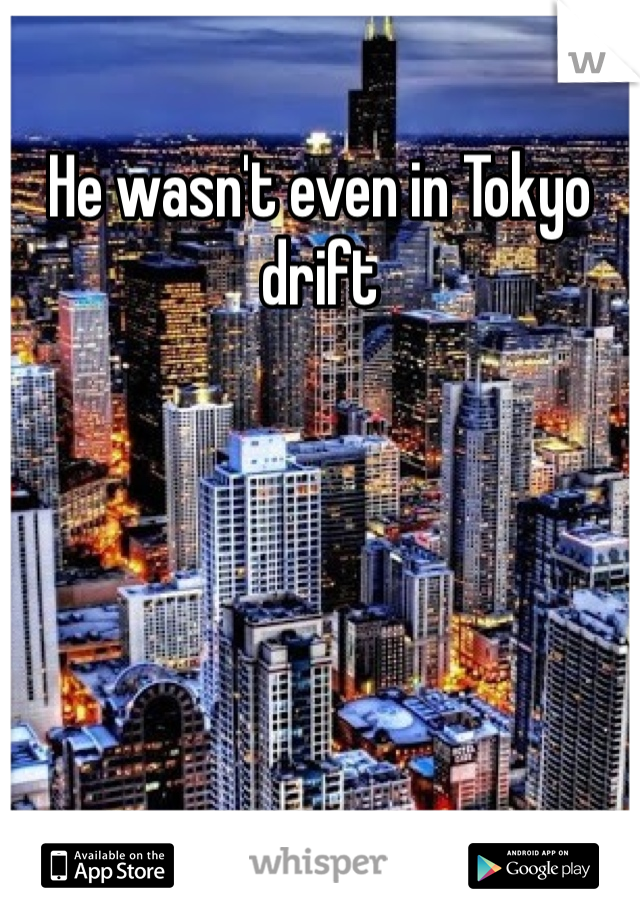 He wasn't even in Tokyo drift 