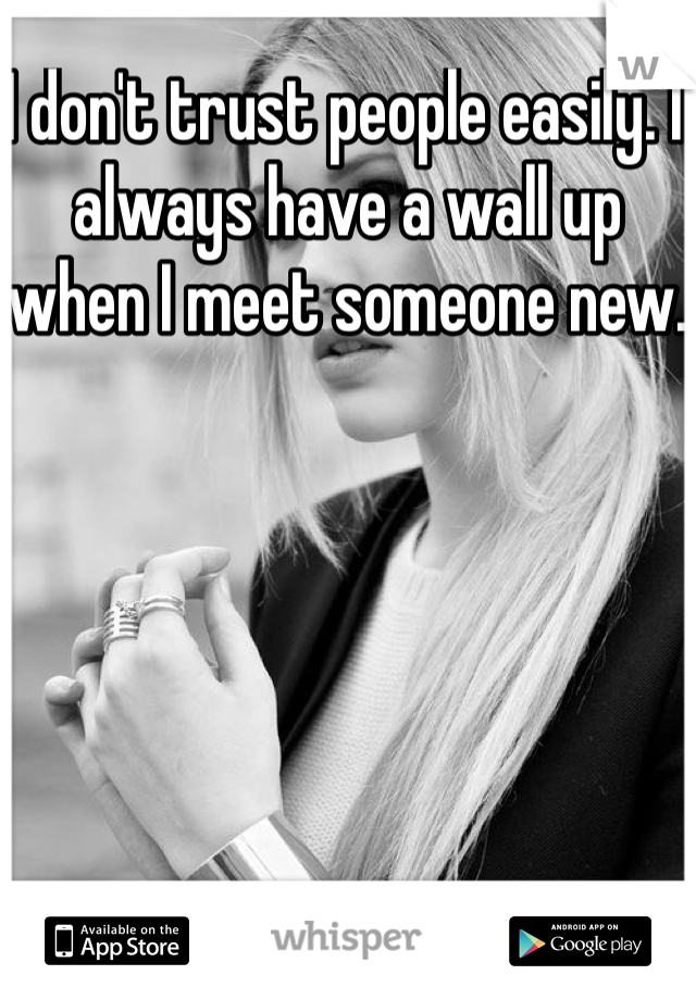 I don't trust people easily. I always have a wall up when I meet someone new.