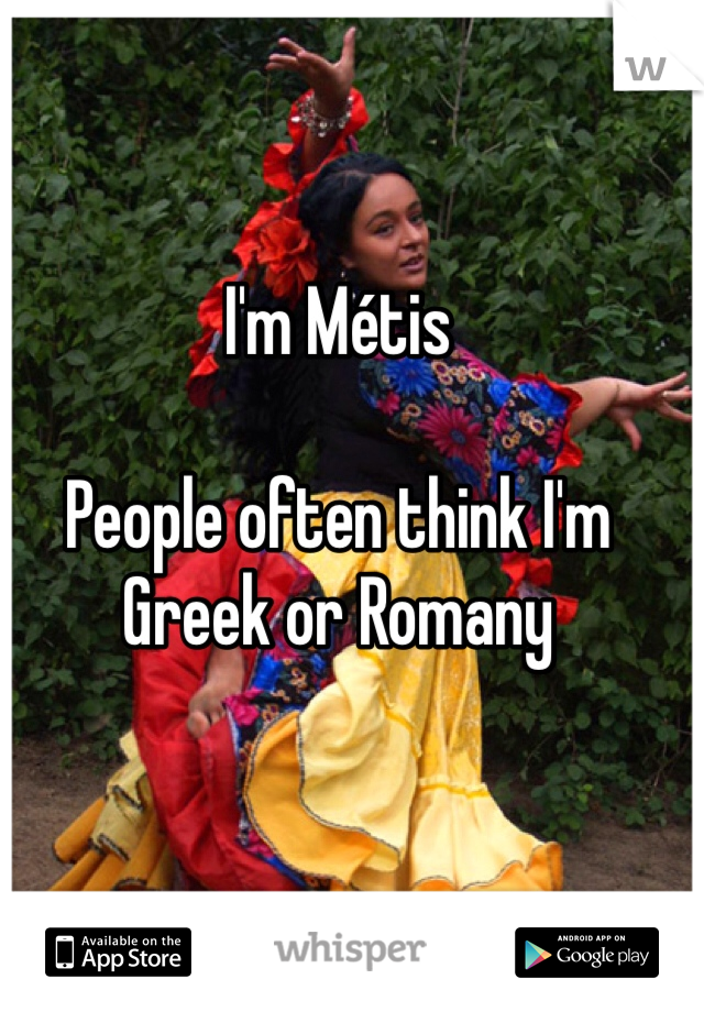 I'm Métis 

People often think I'm 
Greek or Romany 