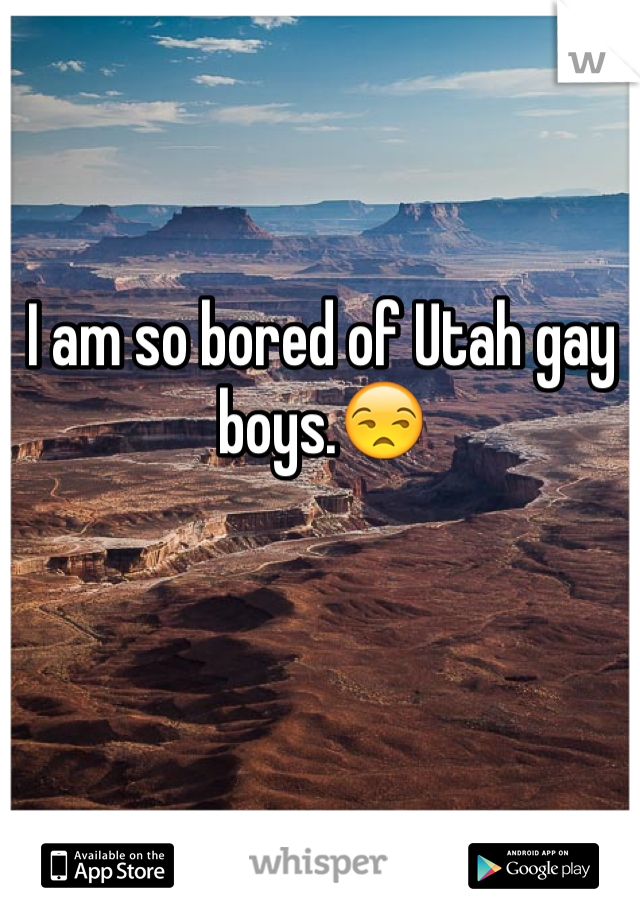 I am so bored of Utah gay boys.😒