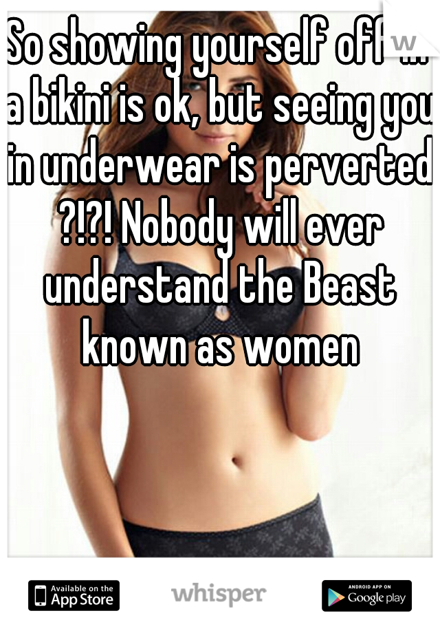 So showing yourself off in a bikini is ok, but seeing you in underwear is perverted ?!?! Nobody will ever understand the Beast known as women