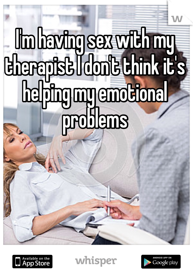 I'm having sex with my therapist I don't think it's helping my emotional problems 