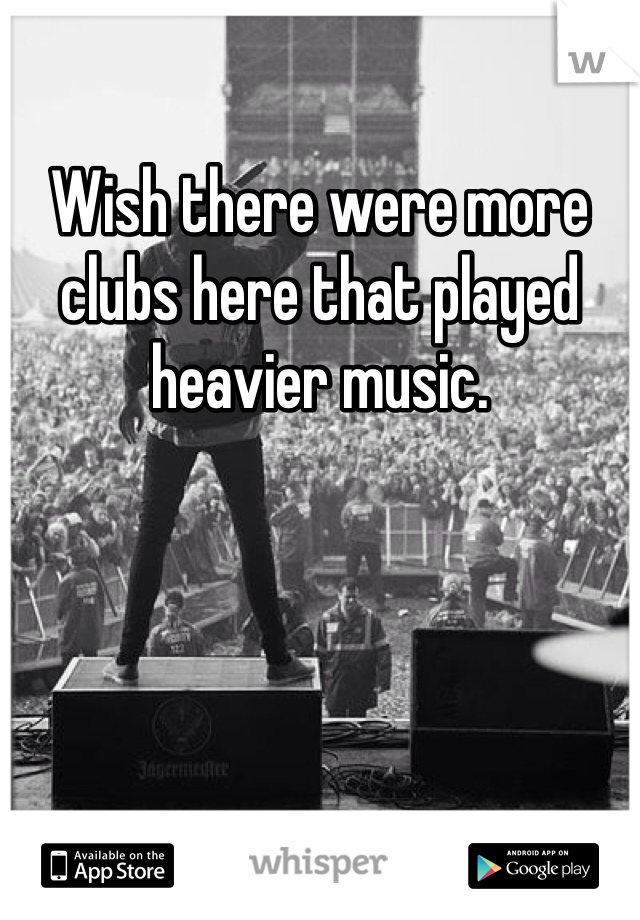 Wish there were more clubs here that played heavier music.