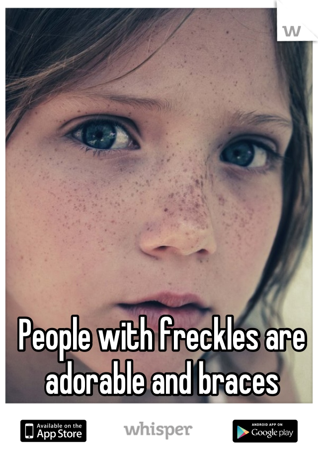 People with freckles are adorable and braces