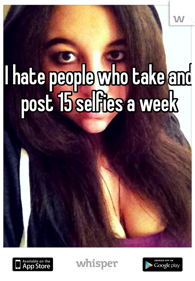 I hate people who take and post 15 selfies a week