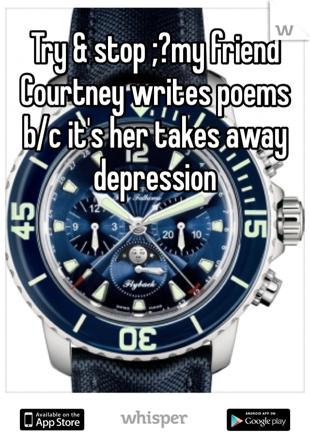 Try & stop ;?my friend Courtney writes poems b/c it's her takes away depression