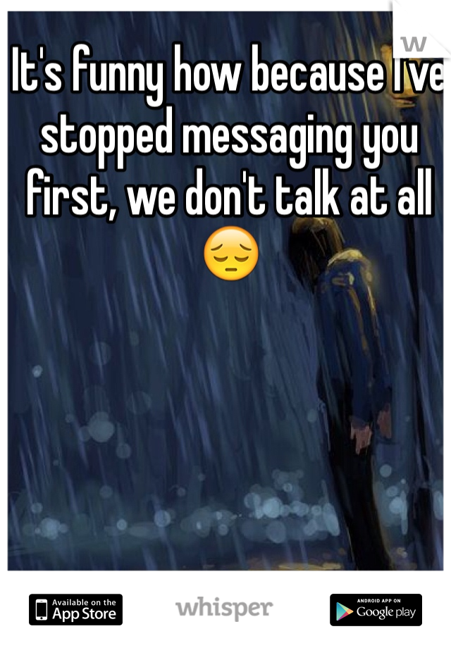 It's funny how because I've stopped messaging you first, we don't talk at all😔
