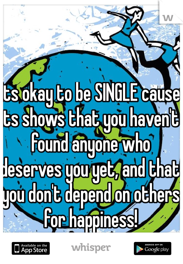 Its okay to be SINGLE cause its shows that you haven't found anyone who deserves you yet, and that you don't depend on others for happiness!