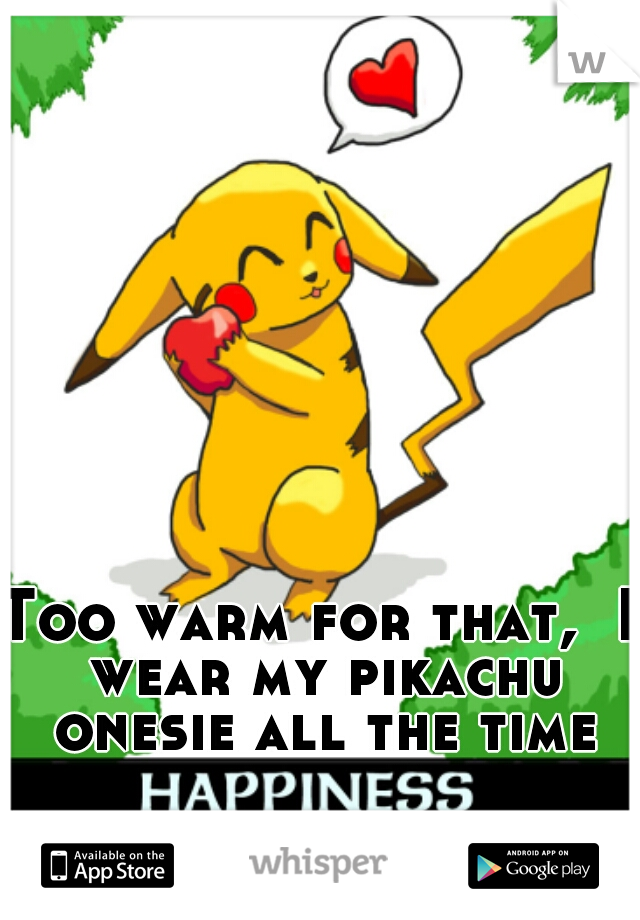 Too warm for that,  I wear my pikachu onesie all the time