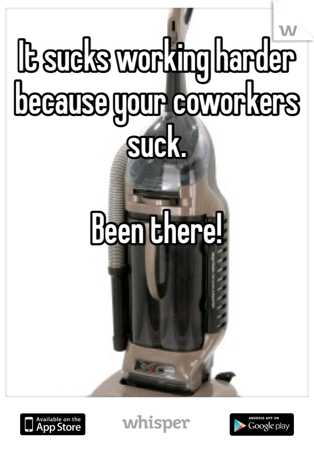 It sucks working harder because your coworkers suck. 

Been there!