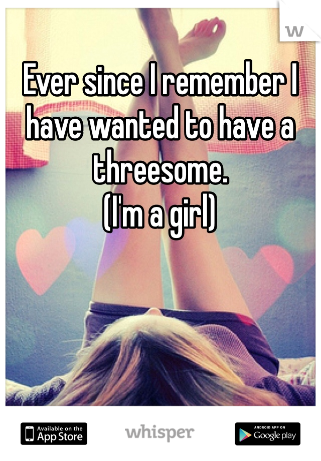 Ever since I remember I have wanted to have a threesome.
(I'm a girl) 