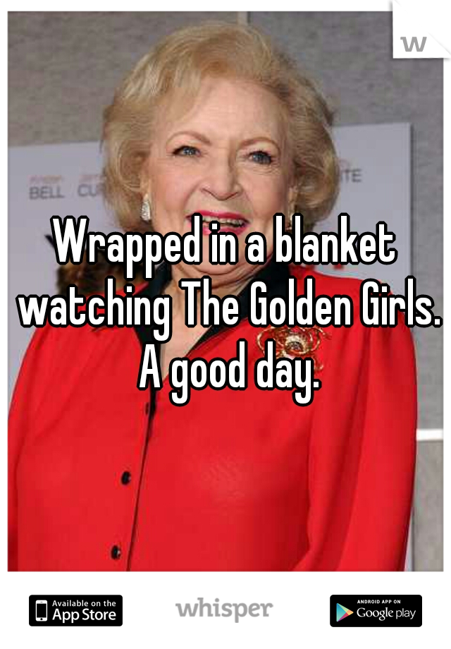 Wrapped in a blanket watching The Golden Girls. A good day.