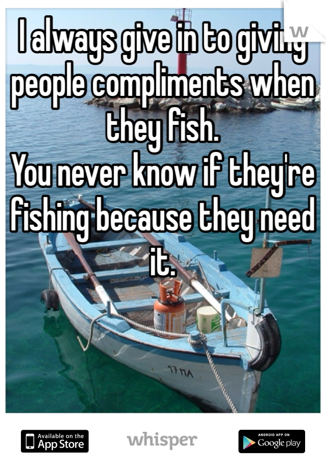 I always give in to giving people compliments when they fish. 
You never know if they're fishing because they need it. 