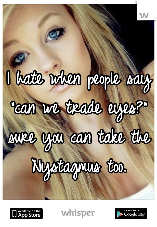 I hate when people say "can we trade eyes?" sure you can take the        Nystagmus too.