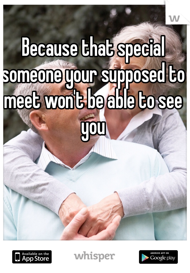Because that special someone your supposed to meet won't be able to see you