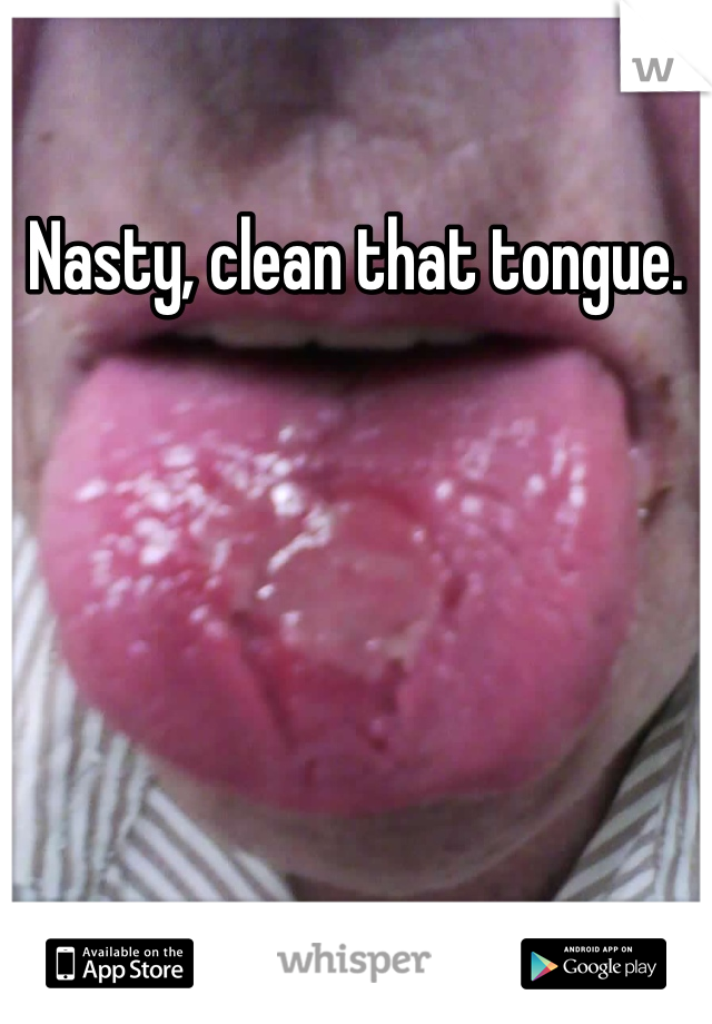 Nasty, clean that tongue.