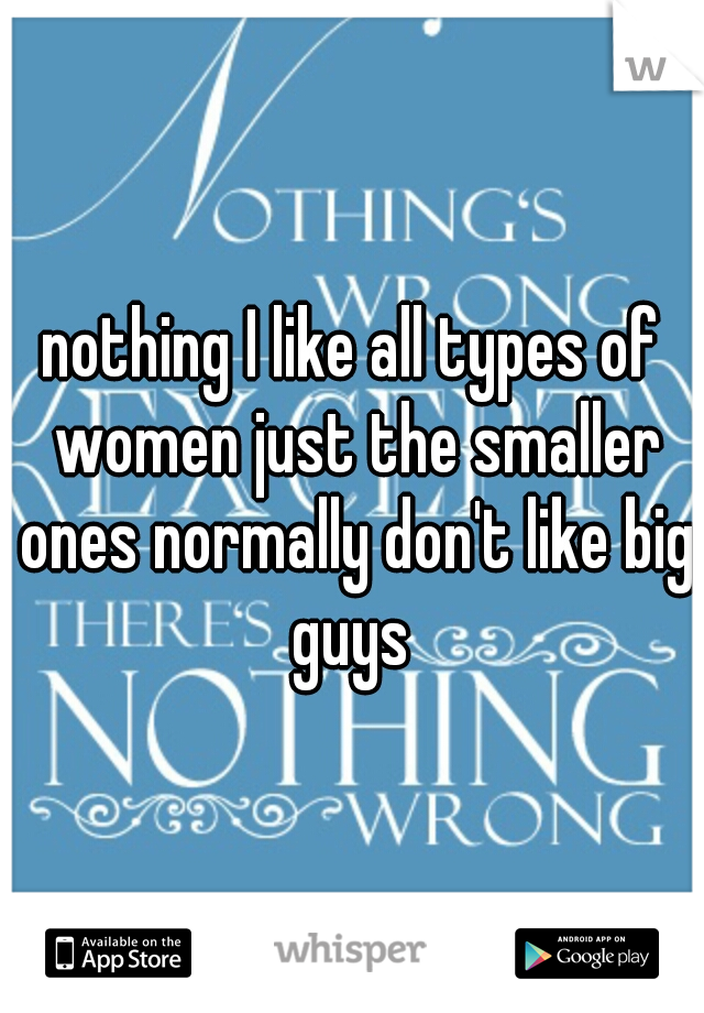 nothing I like all types of women just the smaller ones normally don't like big guys 