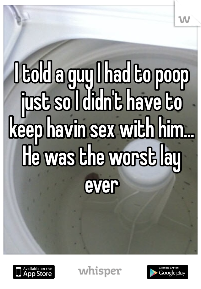 I told a guy I had to poop just so I didn't have to keep havin sex with him... He was the worst lay ever