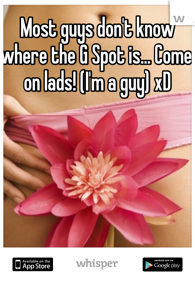 Most guys don't know where the G Spot is... Come on lads! (I'm a guy) xD