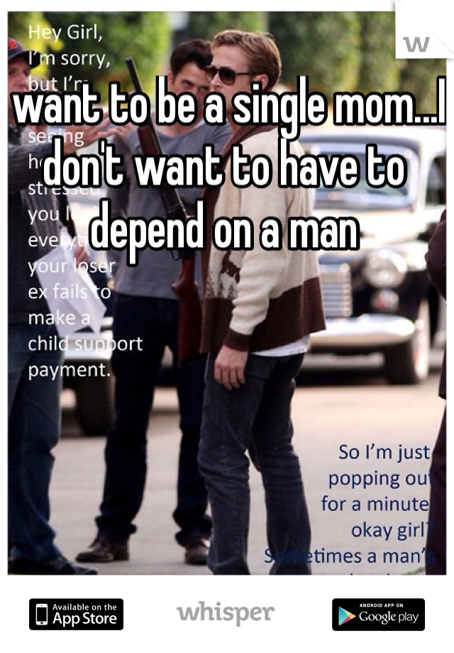 I want to be a single mom...I don't want to have to depend on a man