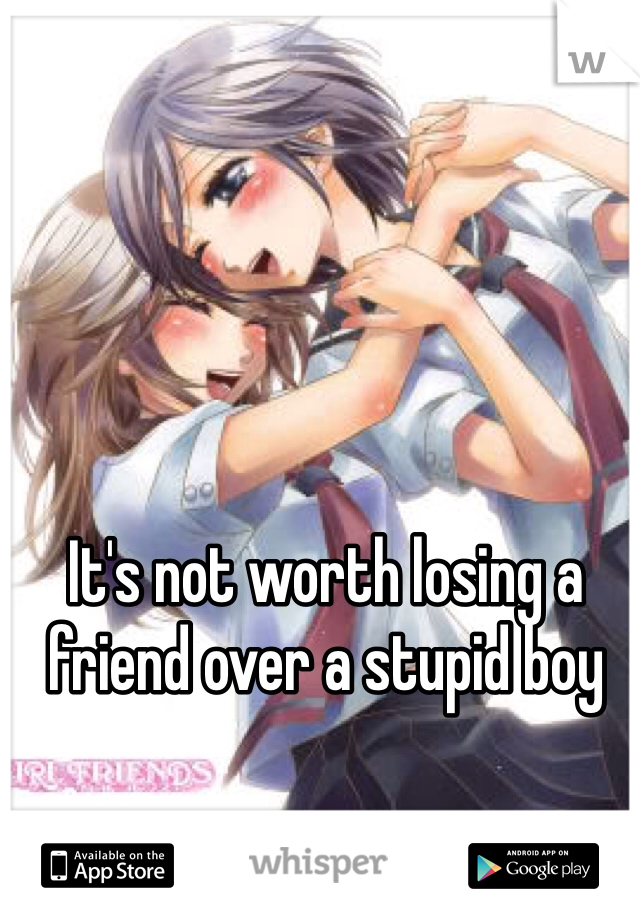 It's not worth losing a friend over a stupid boy