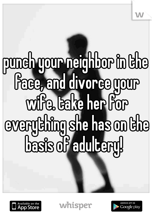 punch your neighbor in the face, and divorce your wife. take her for everything she has on the basis of adultery!  