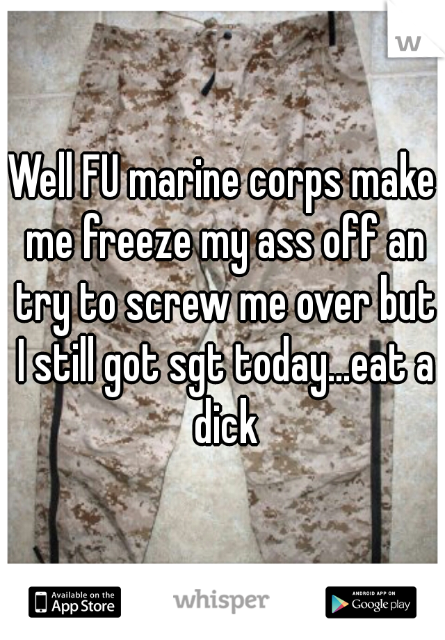 Well FU marine corps make me freeze my ass off an try to screw me over but I still got sgt today...eat a dick