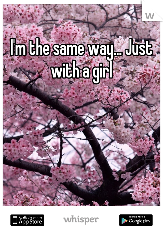 I'm the same way... Just with a girl