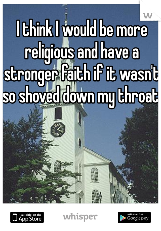 I think I would be more religious and have a stronger faith if it wasn't so shoved down my throat.