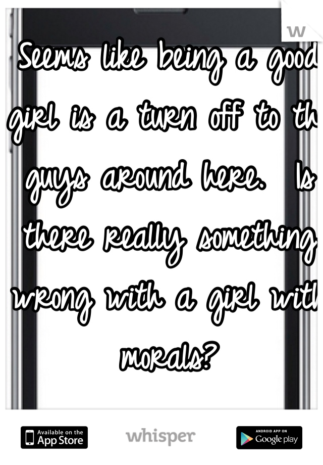 Seems like being a good girl is a turn off to the guys around here.  Is there really something wrong with a girl with morals?