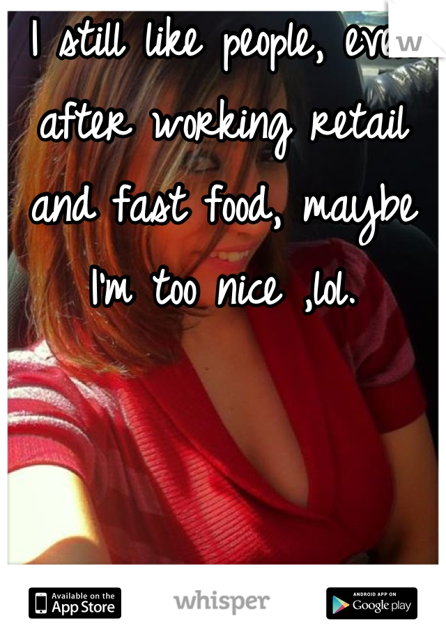 I still like people, even after working retail and fast food, maybe I'm too nice ,lol.