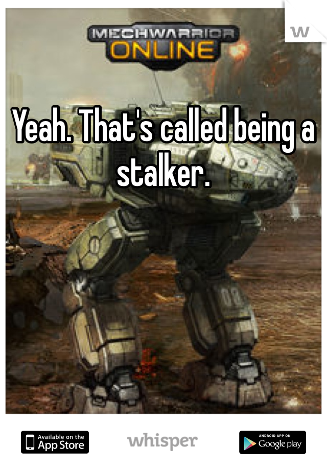 Yeah. That's called being a stalker. 