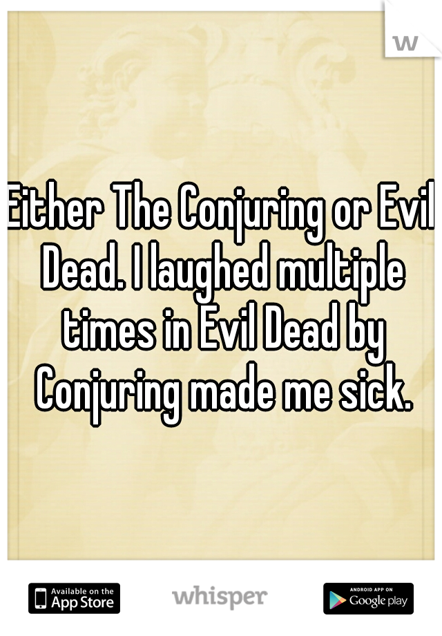 Either The Conjuring or Evil Dead. I laughed multiple times in Evil Dead by Conjuring made me sick.