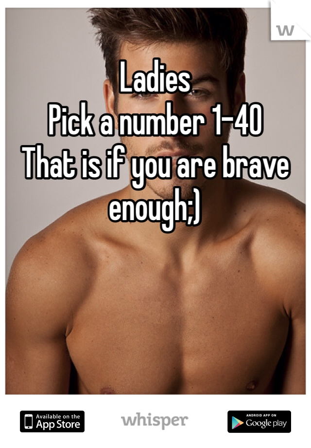 Ladies
Pick a number 1-40
That is if you are brave enough;)