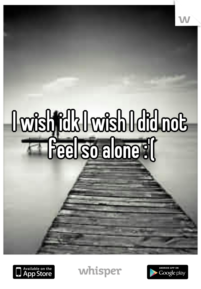 I wish idk I wish I did not feel so alone :'(