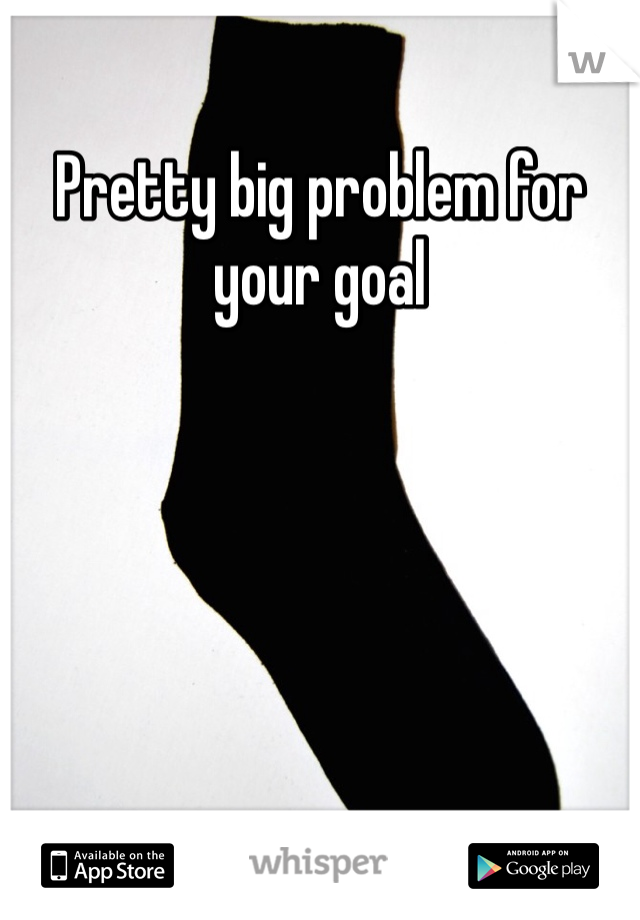 Pretty big problem for your goal