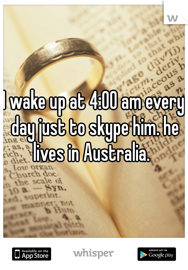 I wake up at 4:00 am every day just to skype him. he lives in Australia.  