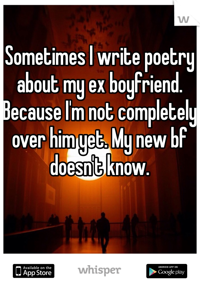 Sometimes I write poetry about my ex boyfriend. Because I'm not completely over him yet. My new bf doesn't know.