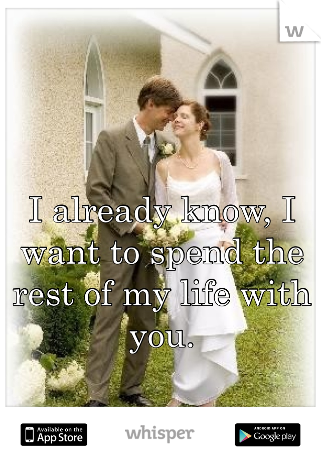 I already know, I want to spend the rest of my life with you.